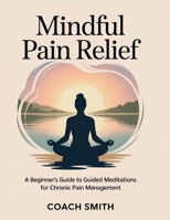 Mindful Pain Relief: A Beginner's Guide to Guided Meditations for Chronic Pain Management B0FKYGQGZH Book Cover