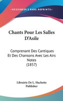 Chants Pour Les Salles D'Asile: Comprenant Des Cantiques Et Des Chansons Avec Les Airs Notes (1857) 1160338698 Book Cover