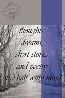 Thoughts, Dreams, Short Stories and Poetry of a Half Witty Mind 1438929005 Book Cover