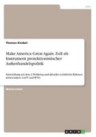 Make America Great Again. Zoll als Instrument protektionistischer Außenhandelspolitik: Entwicklung seit dem 2. Weltkrieg und aktueller rechtlicher Rahmen, insbesondere GATT und WTO 3668846537 Book Cover