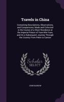 Travels in China: Containing Descriptions, Observations, and Comparisons, Made and Collected in the Course of a Short Residence at the Imperial Palace ... Through the Country From Pekin to Canton 1500434086 Book Cover