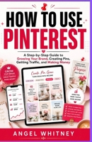 How to Use Pinterest: A Step-by-Step Guide to Growing Your Brand, Creating Pins, Getting Traffic, and Making Money B0HH7TWHBG Book Cover