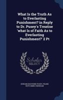 What Is the Truth As to Everlasting Punishment? in Reply to Dr. Pusey's Treatise 'what Is of Faith As to Everlasting Punishment?' 2 Pt 1021342149 Book Cover
