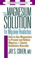 The Magnesium Solution For Migraine Headaches: The Complete Guide To Using Magnesium To Prevent And Treat Migraines And Cluster Headaches Naturally 0757002560 Book Cover