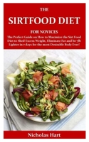 THE SIRTFOOD DIET FOR NOVICES: The Perfect Guide on How to Maximize the Sirt Food Diet to Shed Excess Weight, Eliminate Fat and be 7lb Lighter in 7 days for the most Desirable Body Ever! B084QL44TZ Book Cover