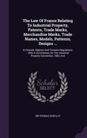 The Law Of France Relating To Industrial Property, Patents, Trade Marks, Merchandise Marks, Trade Names, Models, Patterns, Designs ...: & Colonial, ... Industrial Property Convention, 1883, And... 1289339228 Book Cover