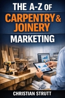 The A-Z of Carpentry & Joinery Marketing: by Christian Strutt of Milton Keynes Marketing (The A–Z of Marketing for Trades & Home Service Businesses) B0GW3KVDJH Book Cover