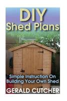 DIY Shed Plans: Simple Instruction on Building Your Own Shed: (Household Hacks, DIY Projects, DIY Crafts, Wood Pallet Projects, Woodworking, Wood Furniture) 1544165404 Book Cover