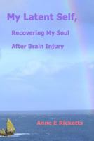 My Latent Self, Recovering My Soul After Brain Injury: A View from the Inside of Brain Injury 1468024302 Book Cover