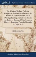 The works of the late Professor Camper, on the connexion between the science of anatomy and the arts of drawing, painting, statuary, &c. &c. in two ... Translated from the Dutch by T. Cogan, M.D. 1170456669 Book Cover