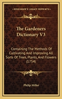 The Gardeners Dictionary V3: Containing The Methods Of Cultivating And Improving All Sorts Of Trees, Plants, And Flowers 1120031931 Book Cover