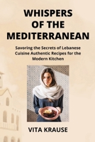 Whispers of the Mediterranean: Savoring the Secrets of Lebanese Cuisine Authentic Recipes for the Modern Kitchen B0CSPMSGNM Book Cover