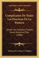 Complicaion De Todas Las Practicas De La Pintura: Desde Los Antiguos Griegos Hasta Nuestros Dias (1880) 1160345392 Book Cover