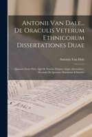Antonii Van Dale... De Oraculis Veterum Ethnicorum Dissertationes Duae: Quarum Nunc Prior Agit De Eorum Origine Atque Auctoribus: Secunda De Ipsorum Duratione & Interitu 1019291575 Book Cover