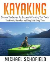 Kayaking: Discover the Secrets for Successful Kayaking That Teach You How to Have Fun and Stay Safe Every Time 1543082114 Book Cover