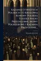 Kazania O Swietych Polskich I O Krolowej Korony Polskiej Tudziez Nauki Przedslubne, Mowy Pogrzebowe I Kazania Przygodne... 1278670203 Book Cover