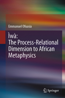 Ìwà the Process-Relational Dimension to African Metaphysics 3031763912 Book Cover