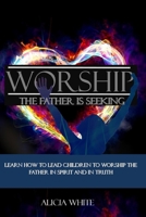 Worship the Father is Seeking: Learn How to Lead Children to Worship the Father in Spirit and In Truth 1727305752 Book Cover