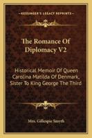 The Romance Of Diplomacy V2: Historical Memoir Of Queen Carolina Matilda Of Denmark, Sister To King George The Third 1163303267 Book Cover