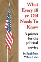 What Every 18 Yr. Old Needs to Know: A Primer for the Political Novice 1438910347 Book Cover