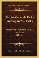 Histoire Generale De La Philosophie V3, Part 2: Ancienne Et Moderne Jusqu'a Nos Jours (1835) 1166777200 Book Cover