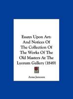 Essays Upon Art: And Notices Of The Collection Of The Works Of The Old Masters At The Lyceum Gallery 1166917045 Book Cover