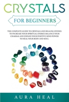 Crystals for Beginners: The Complete Guide to Crystals and Healing Stones to Increase Your Spiritual Energy, Balance Your Chakras and Expand Your Positive Mind Power to Heal Your Body and Soul B088N3WRMH Book Cover