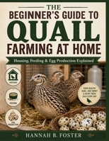 THE BEGINNER’S GUIDE TO QUAIL FARMING AT HOME: Housing, Feeding & Egg Production Explained B0H4QCR1SP Book Cover