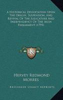 A Historical Dissertation Upon The Origin, Suspension, And Revival Of The Judicature And Independency Of The Irish Parliament 1104016516 Book Cover