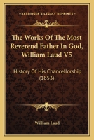 The Works Of The Most Reverend Father In God, William Laud V5: History Of His Chancellorship 0548603820 Book Cover