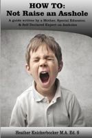 How to: Not Raise an Asshole: A Guide from a Mother & Teacher Who Knows Assholes 1548002933 Book Cover
