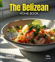 The Belizean Home Cook: Experience the Culinary Richness of Belize - A North American Cuisine Cookbook with 100+ Recipes and Stunning Pictures B0FR8G3NWT Book Cover