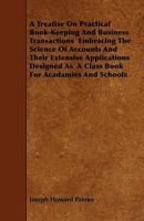 A Treatise on Practical Book-Keeping and Business Transactions Embracing the Science of Accounts and Their Extensive Applications Designed as a Class Book for Acadamies and Schools 1444688936 Book Cover