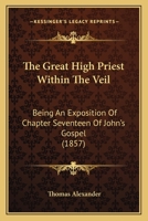 The Great High Priest Within The Veil: Being An Exposition Of Chapter Seventeen Of John's Gospel 1167043898 Book Cover
