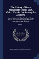 The History of Many Memorable Things Lost, Which Were in Use Among the Ancients: And an Account of Many Excellent Things Found, Now in Use Among the Moderns, Both Natural and Artificial; Volume 1 1376541319 Book Cover