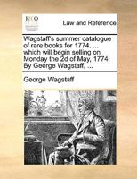 Wagstaff's summer catalogue of rare books for 1774. ... which will begin selling on Monday the 2d of May, 1774. By George Wagstaff, ... 1170489753 Book Cover