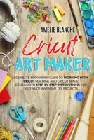 Cricut Art Maker: Complete Beginner's Guide to Working With Cricut Machine and Cricut Space Design With Step-by-Step Instructions for Dozens of Awesome DIY Projects 180132994X Book Cover