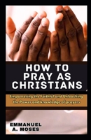 HOW TO PRAY AS CHRISTIANS: Empowering the Faithful and Unleashing the Power and knowledge of prayers properly fast beginner's guide spiritual warfare level calm anxiety focus intercessory move B0CPVS1P11 Book Cover