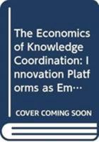 The Economics of Knowledge Coordination: Innovation Platforms as Emerging Organizational Structures in Complex Systems 0415723205 Book Cover