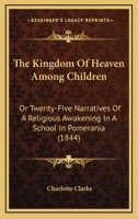 The Kingdom Of Heaven Among Children: Or Twenty-Five Narratives Of A Religious Awakening In A School In Pomerania (1844) 1104312204 Book Cover