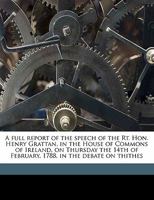 A Full Report of the Speech of the Rt. Hon. Henry Grattan, in the House of Commons of Ireland, on Thursday the 14th of February, 1788, in the Debate on Thithes 1355209595 Book Cover