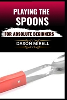 PLAYING THE SPOONS FOR ABSOLUTE BEGINNERS: Discover the Joy of Making Music with Spoons—No Musical Experience Needed B0F9FW8FD2 Book Cover