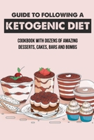 Guide To Following A Ketogenic Diet: Cookbook With Dozens Of Amazing Desserts, Cakes, Bars And Bombs: What Can I Eat For Dessert On Keto? B099THQ5RS Book Cover
