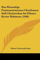 Das Ehemalige Pramonstratenser Chorfrauen Stift Chotieschau Im Pilsner Kreise Bohmens (1840) 1120416930 Book Cover