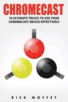 Chromecast: 10 Ultimate Tricks to Use Your Chromecast Device Effectively 1534894918 Book Cover