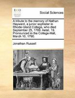 A tribute to the memory of Nathan Hayward, a junior sophister in Rhode-Island College, who died September 25, 1789. Aetat. 19. Pronounced in the College-Hall, March 10, 1790. 1171466625 Book Cover