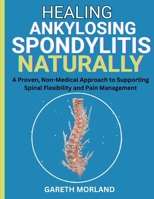 Healing Ankylosing Spondylitis Naturally: A Proven, Non-Medical Approach to Supporting Spinal Flexibility and Pain Management B0FRRT7SLF Book Cover