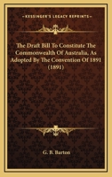 The Draft Bill To Constitute The Commonwealth Of Australia, As Adopted By The Convention Of 1891 (1891) 1104488442 Book Cover