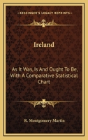 Ireland: As It Was, Is And Ought To Be, With A Comparative Statistical Chart 1163596493 Book Cover