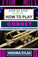 STEP BY STEP GUIDE ON HOW TO PLAY CORNET: Unlock The Secrets Of Cornet Playing With Proven Techniques, Essential Tips, And Fun Exercises For Novice Musicians B0CTFLPGZP Book Cover